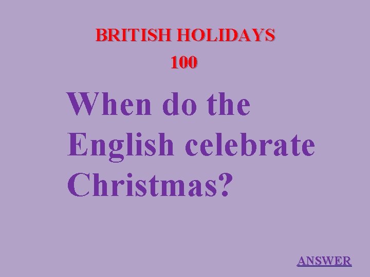 BRITISH HOLIDAYS 100 When do the English celebrate Christmas? ANSWER 