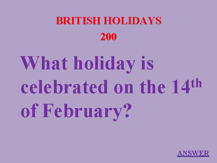 BRITISH HOLIDAYS 200 What holiday is th celebrated on the 14 of February? ANSWER