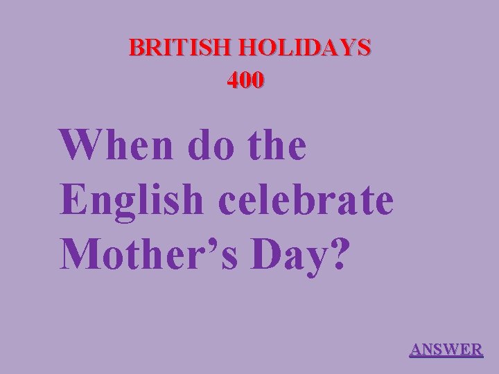 BRITISH HOLIDAYS 400 When do the English celebrate Mother’s Day? ANSWER 
