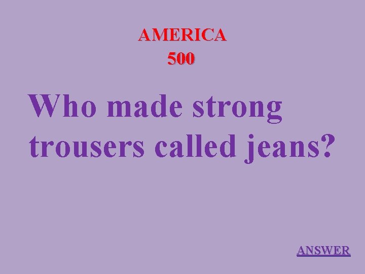 AMERICA 500 Who made strong trousers called jeans? ANSWER 