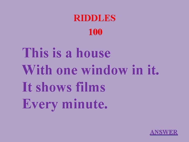 RIDDLES 100 This is a house With one window in it. It shows films