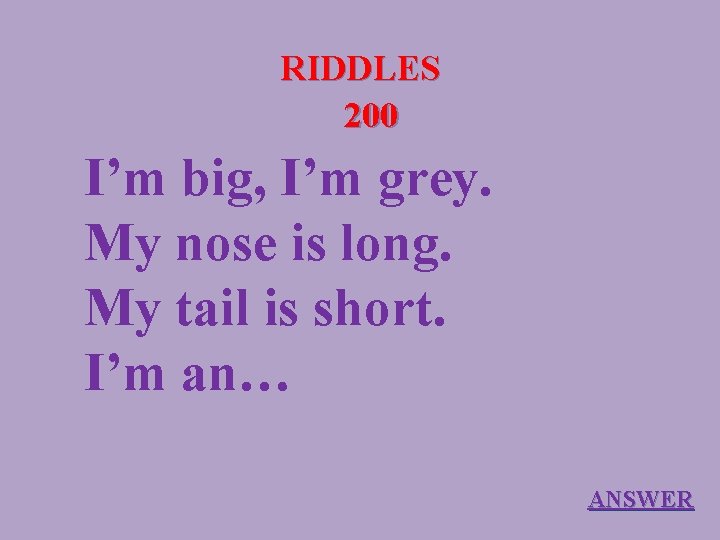 RIDDLES 200 I’m big, I’m grey. My nose is long. My tail is short.