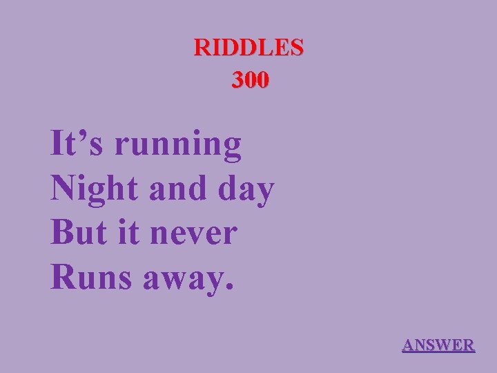 RIDDLES 300 It’s running Night and day But it never Runs away. ANSWER 