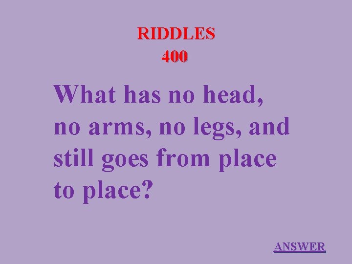 RIDDLES 400 What has no head, no arms, no legs, and still goes from