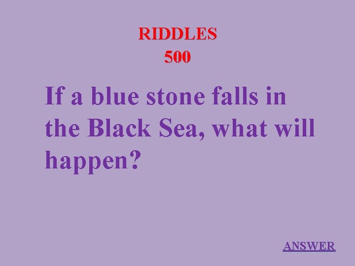 RIDDLES 500 If a blue stone falls in the Black Sea, what will happen?