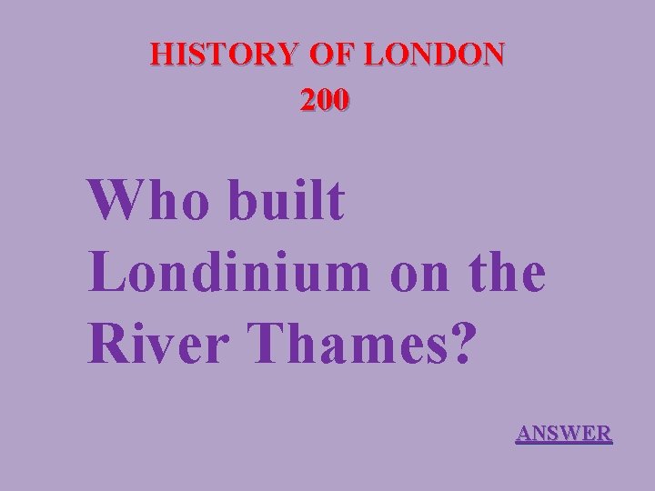 HISTORY OF LONDON 200 Who built Londinium on the River Thames? ANSWER 