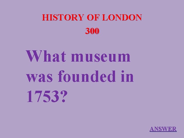 HISTORY OF LONDON 300 What museum was founded in 1753? ANSWER 