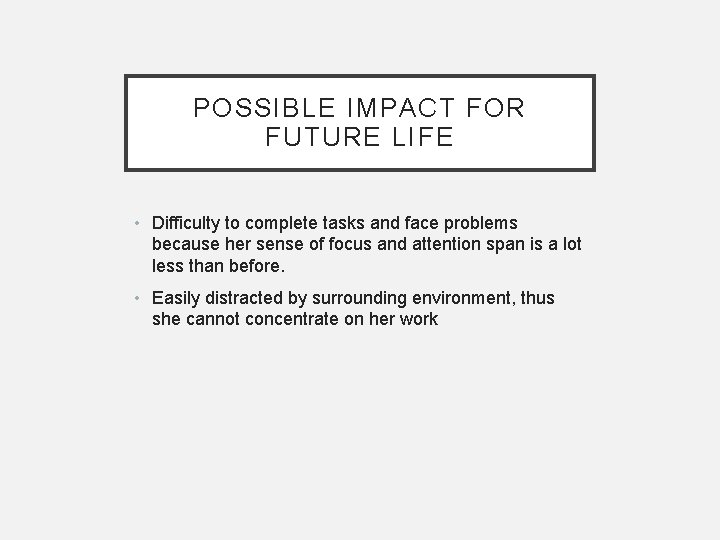 POSSIBLE IMPACT FOR FUTURE LIFE • Difficulty to complete tasks and face problems because