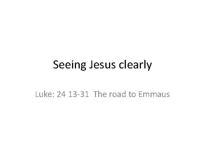 Seeing Jesus clearly Luke: 24 13 -31 The road to Emmaus 