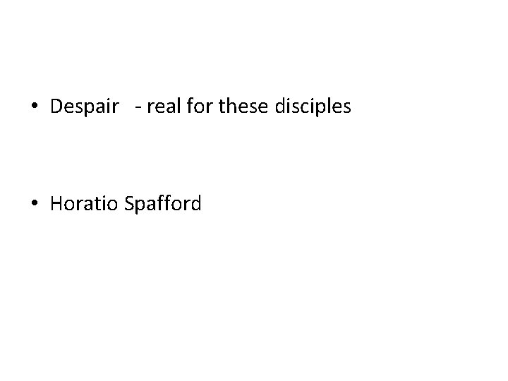  • Despair - real for these disciples • Horatio Spafford 
