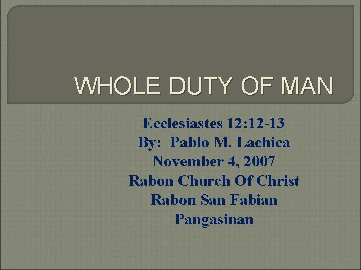 WHOLE DUTY OF MAN Ecclesiastes 12: 12 -13 By: Pablo M. Lachica November 4,