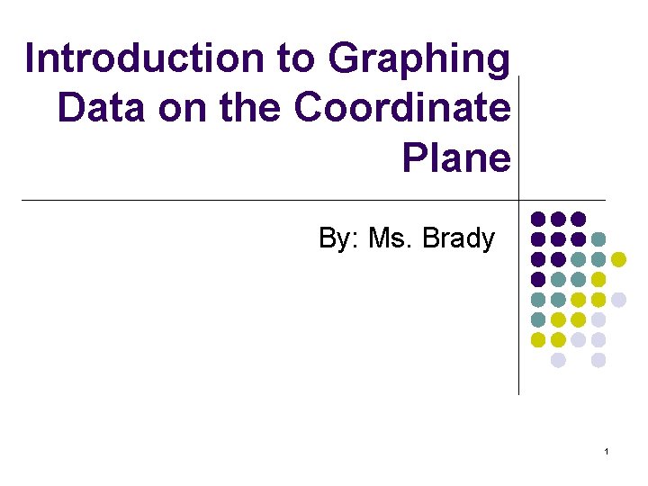 Introduction to Graphing Data on the Coordinate Plane By: Ms. Brady 1 