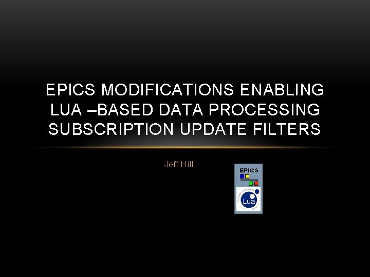 EPICS MODIFICATIONS ENABLING LUA –BASED DATA PROCESSING SUBSCRIPTION UPDATE FILTERS Jeff Hill 