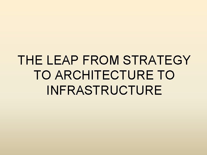 THE LEAP FROM STRATEGY TO ARCHITECTURE TO INFRASTRUCTURE 