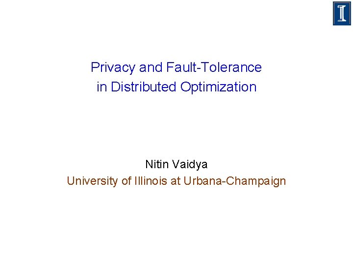 Privacy and Fault-Tolerance in Distributed Optimization Nitin Vaidya University of Illinois at Urbana-Champaign 