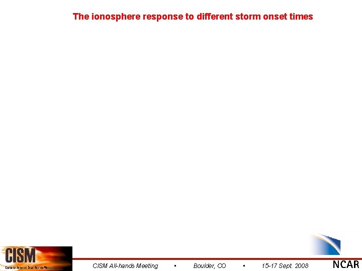 The ionosphere response to different storm onset times CISM All-hands Meeting • Boulder, CO
