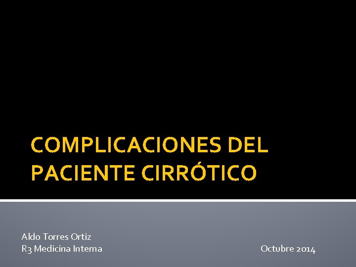 COMPLICACIONES DEL PACIENTE CIRRÓTICO Aldo Torres Ortiz R 3 Medicina Interna Octubre 2014 