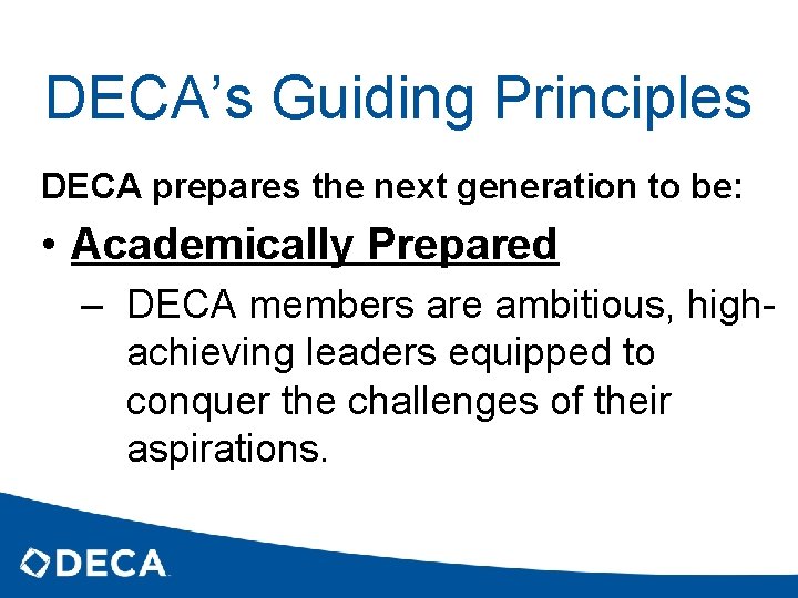 DECA’s Guiding Principles DECA prepares the next generation to be: • Academically Prepared –