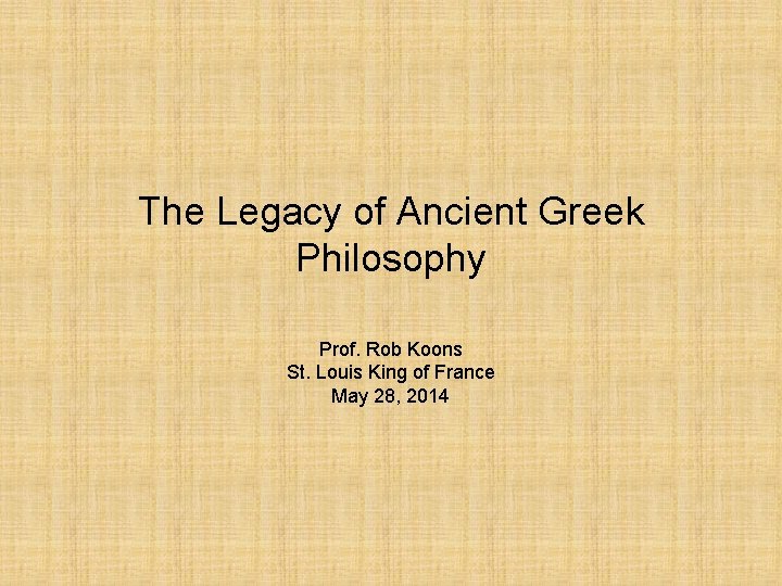 The Legacy of Ancient Greek Philosophy Prof. Rob Koons St. Louis King of France