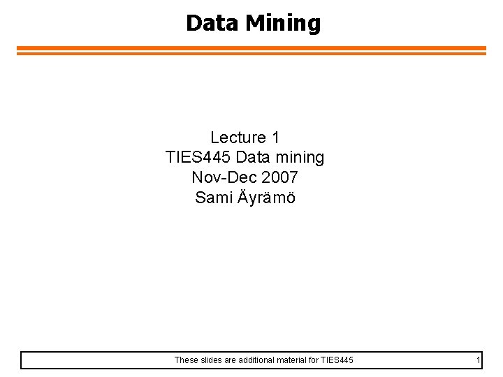 Data Mining Lecture 1 TIES 445 Data mining Nov-Dec 2007 Sami Äyrämö These slides