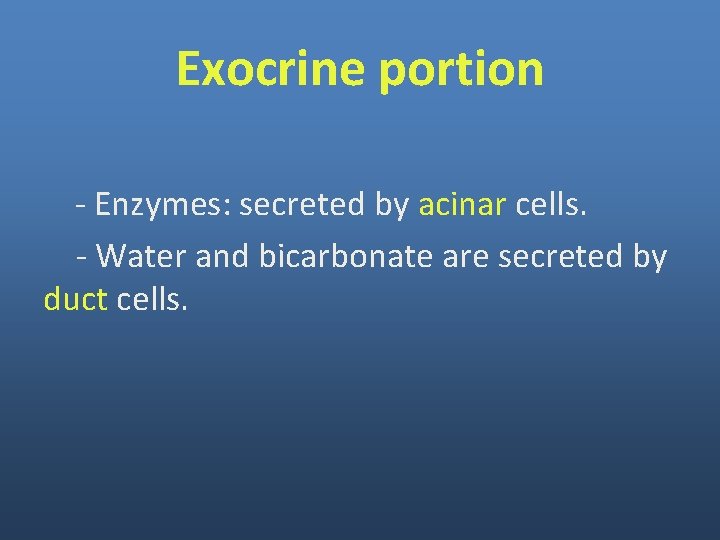 Exocrine portion - Enzymes: secreted by acinar cells. - Water and bicarbonate are secreted Exocrine portion - Enzymes: secreted by acinar cells. - Water and bicarbonate are secreted