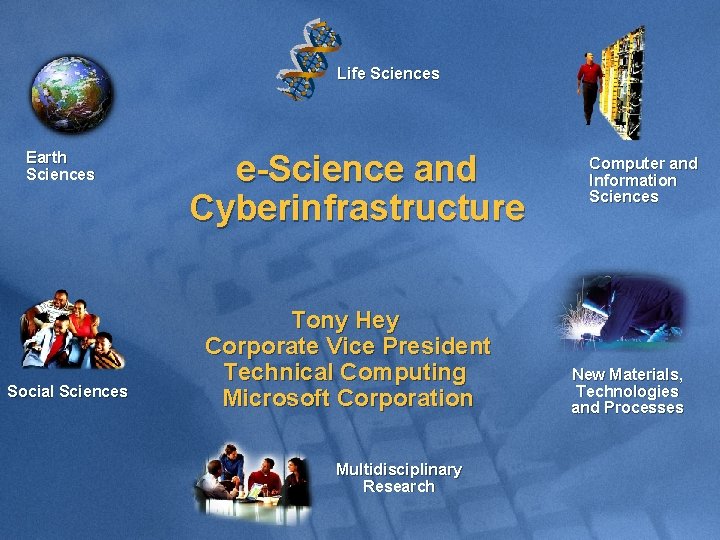 Life Sciences Earth Sciences Social Sciences e-Science and Cyberinfrastructure Tony Hey Corporate Vice President