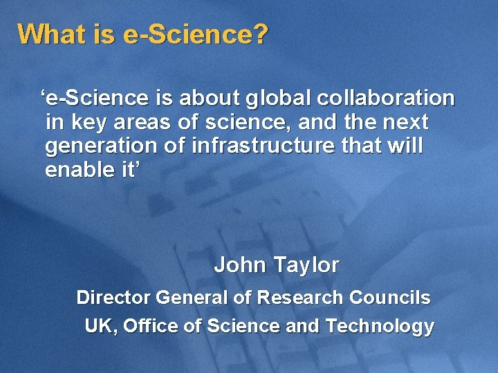 What is e-Science? ‘e-Science is about global collaboration in key areas of science, and