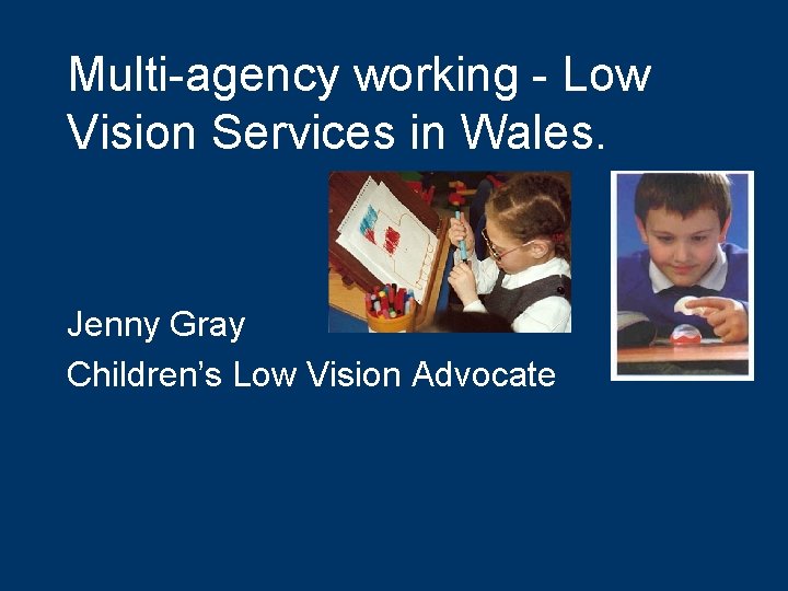 Multi-agency working - Low Vision Services in Wales. Jenny Gray Children’s Low Vision Advocate