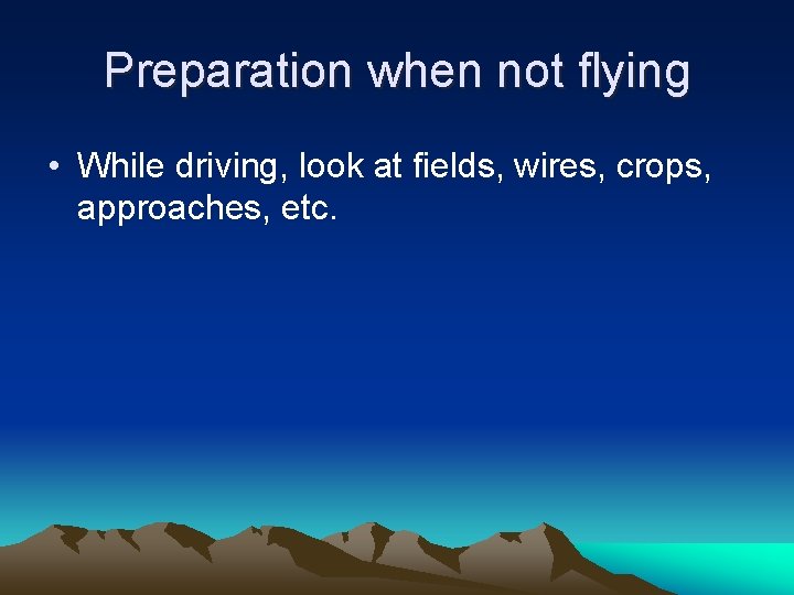 Preparation when not flying • While driving, look at fields, wires, crops, approaches, etc.