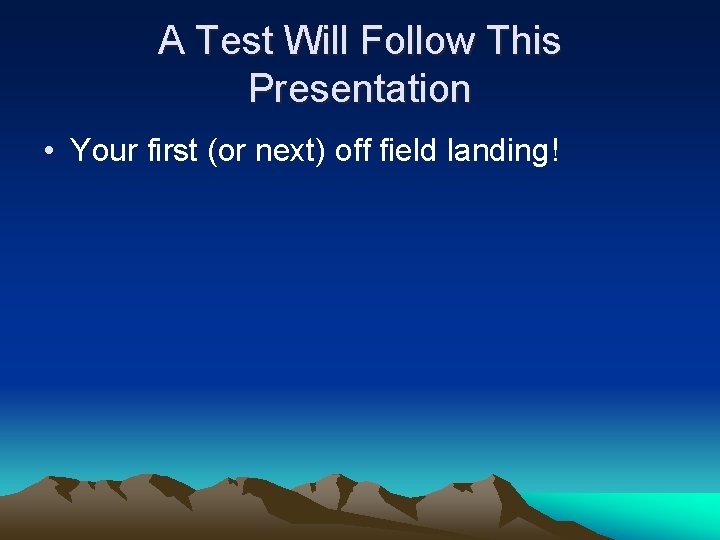 A Test Will Follow This Presentation • Your first (or next) off field landing!