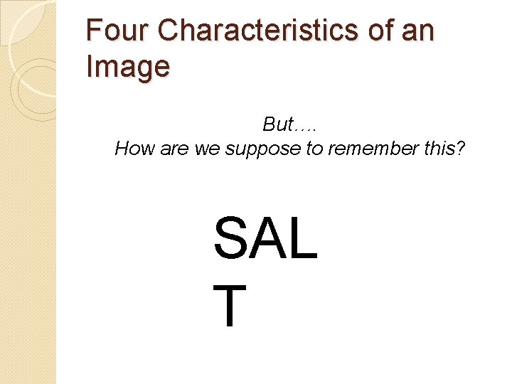 Four Characteristics of an Image But…. How are we suppose to remember this? SAL