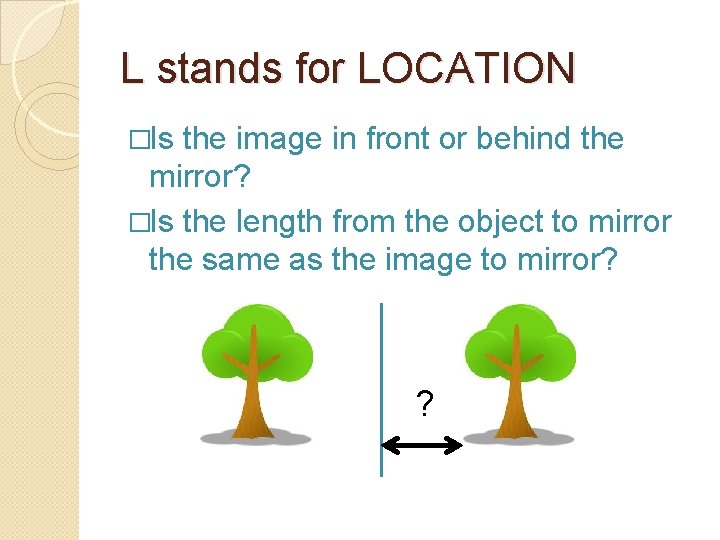 L stands for LOCATION �Is the image in front or behind the mirror? �Is