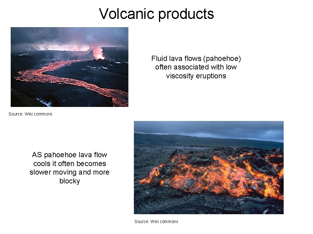 Volcanic products Fluid lava flows (pahoehoe) often associated with low viscosity eruptions Source: Wiki