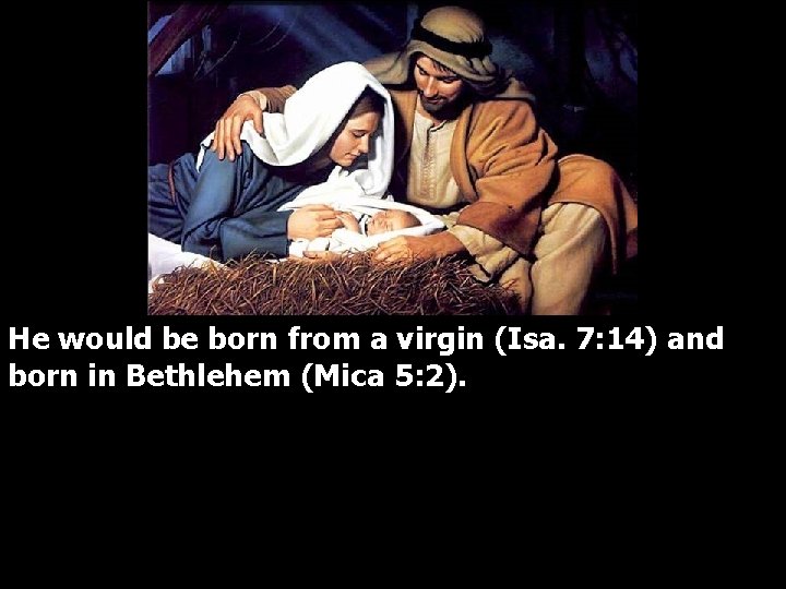 He would be born from a virgin (Isa. 7: 14) and born in Bethlehem