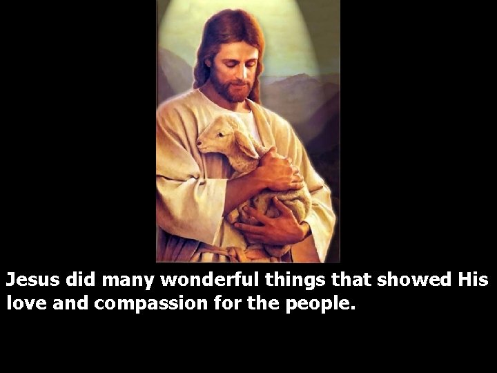Jesus did many wonderful things that showed His love and compassion for the people.
