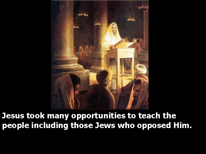 Jesus took many opportunities to teach the people including those Jews who opposed Him.