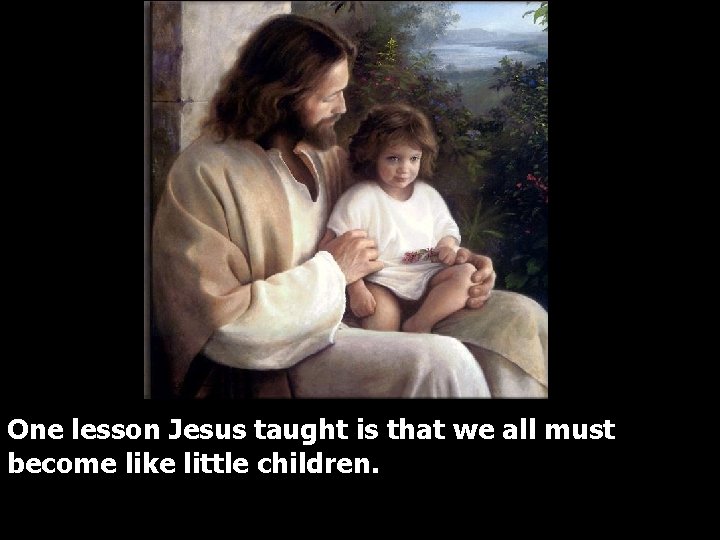 One lesson Jesus taught is that we all must become like little children. 