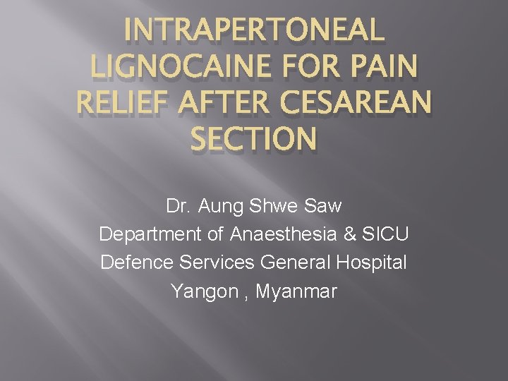 INTRAPERTONEAL LIGNOCAINE FOR PAIN RELIEF AFTER CESAREAN SECTION Dr. Aung Shwe Saw Department of