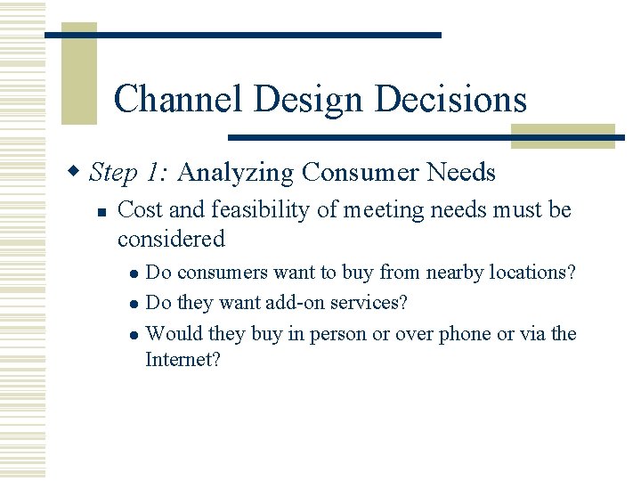 Channel Design Decisions w Step 1: Analyzing Consumer Needs n Cost and feasibility of