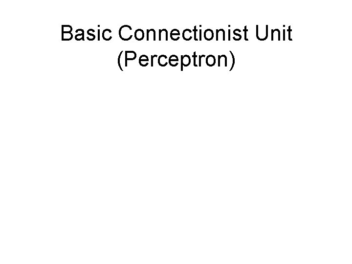 Basic Connectionist Unit (Perceptron) Basic Connectionist Unit (Perceptron)