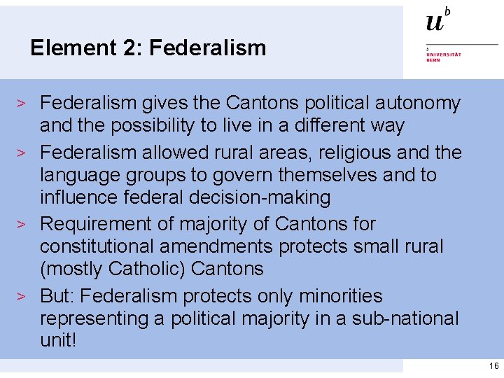Element 2: Federalism > Federalism gives the Cantons political autonomy and the possibility to Element 2: Federalism > Federalism gives the Cantons political autonomy and the possibility to