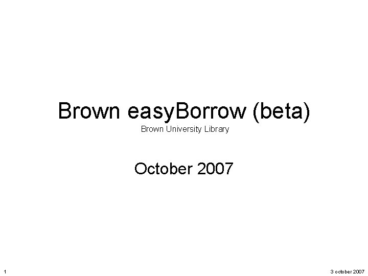 Brown easy. Borrow (beta) Brown University Library October 2007 1 3 october 2007 