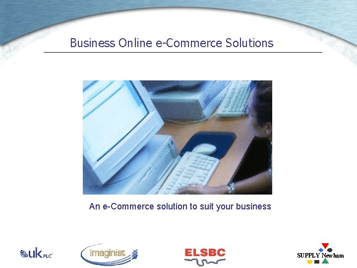 Business Online e-Commerce Solutions An e-Commerce solution to suit your business SUPPLY Newham 