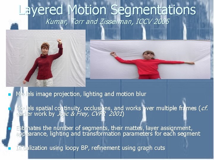 Layered Motion Segmentations Kumar, Torr and Zisserman, ICCV 2005 n Models image projection, lighting