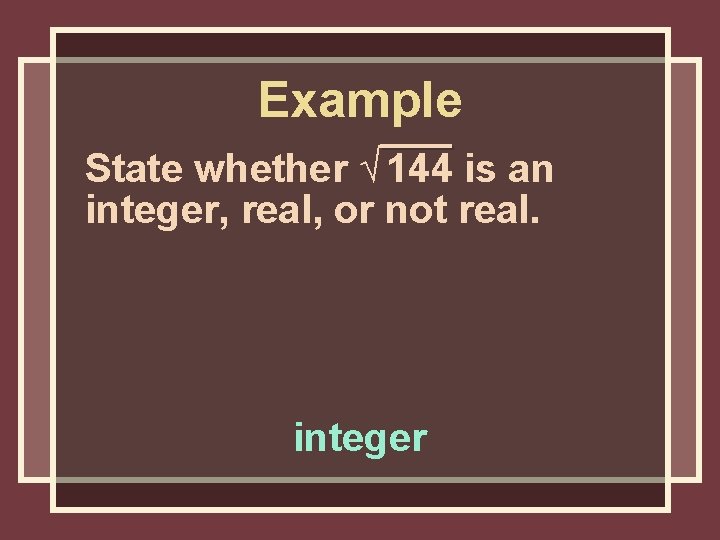 Example State whether √ 144 is an integer, real, or not real. integer Example State whether √ 144 is an integer, real, or not real. integer