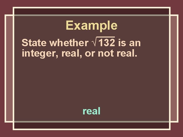 Example State whether √ 132 is an integer, real, or not real Example State whether √ 132 is an integer, real, or not real