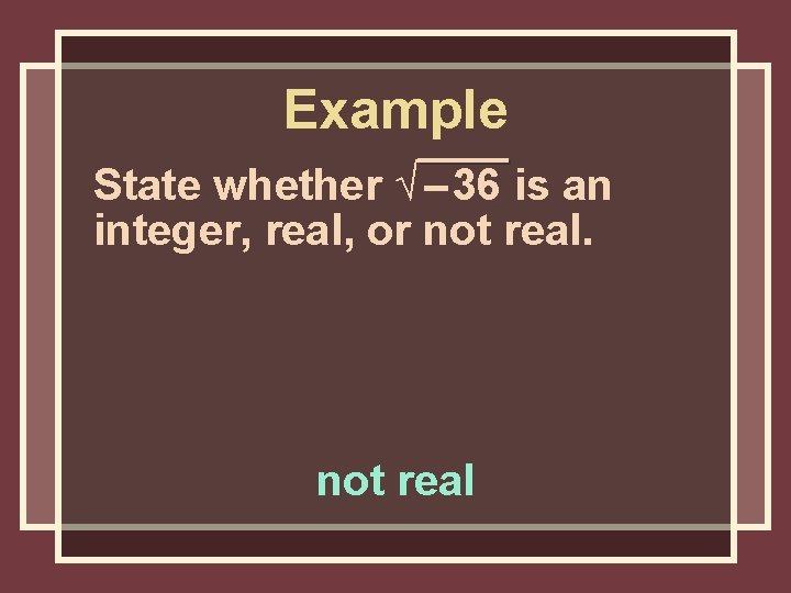 Example State whether √ – 36 is an integer, real, or not real Example State whether √ – 36 is an integer, real, or not real