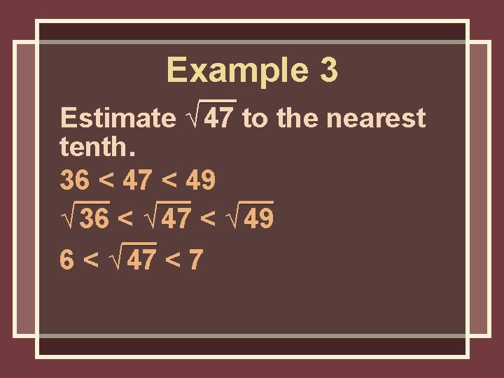 Example 3 Estimate √ 47 to the nearest tenth. 36 < 47 < 49 Example 3 Estimate √ 47 to the nearest tenth. 36 < 47 < 49