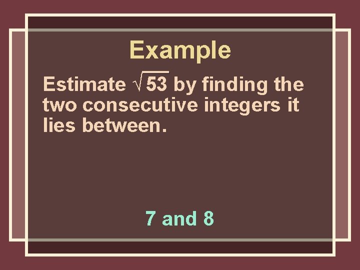 Example Estimate √ 53 by finding the two consecutive integers it lies between. 7 Example Estimate √ 53 by finding the two consecutive integers it lies between. 7