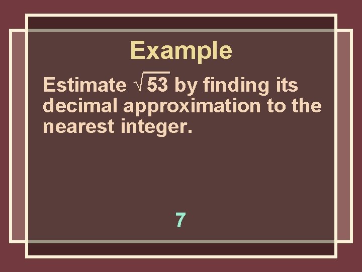 Example Estimate √ 53 by finding its decimal approximation to the nearest integer. 7 Example Estimate √ 53 by finding its decimal approximation to the nearest integer. 7